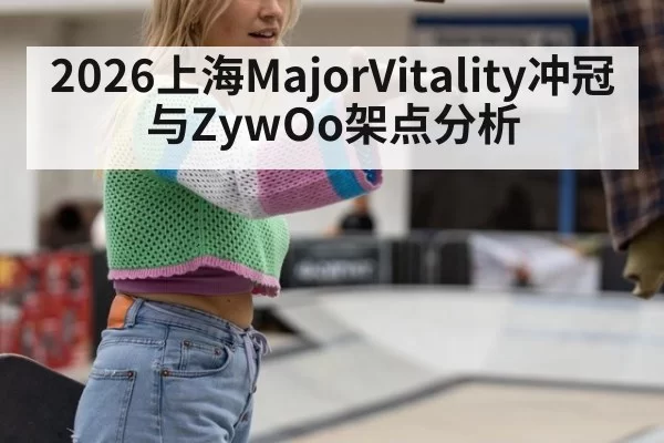 2026上海MajorVitality冲冠与ZywOo架点分析